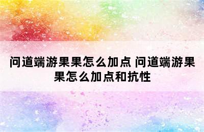 问道端游果果怎么加点 问道端游果果怎么加点和抗性